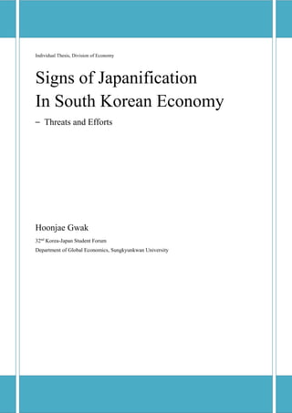 Individual Thesis, Division of Economy
Signs of Japanification
In South Korean Economy
– Threats and Efforts
Hoonjae Gwak
32nd
Korea-Japan Student Forum
Department of Global Economics, Sungkyunkwan University
 