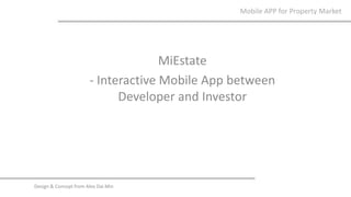 Mobile APP for Property Market
Design & Concept from Alex Dai Min
MiEstate
- Interactive Mobile App between
Developer and Investor
 