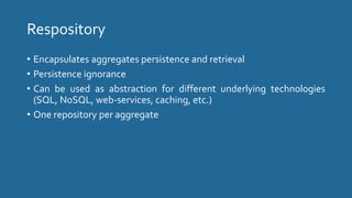 Respository
• Encapsulates aggregates persistence and retrieval
• Persistence ignorance
• Can be used as abstraction for different underlying technologies
(SQL, NoSQL, web-services, caching, etc.)
• One repository per aggregate
 