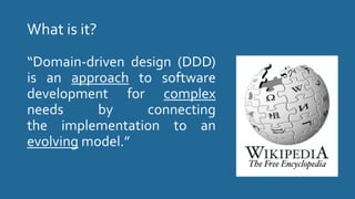What is it?
“Domain-driven design (DDD)
is an approach to software
development for complex
needs by connecting
the implementation to an
evolving model.”
 
