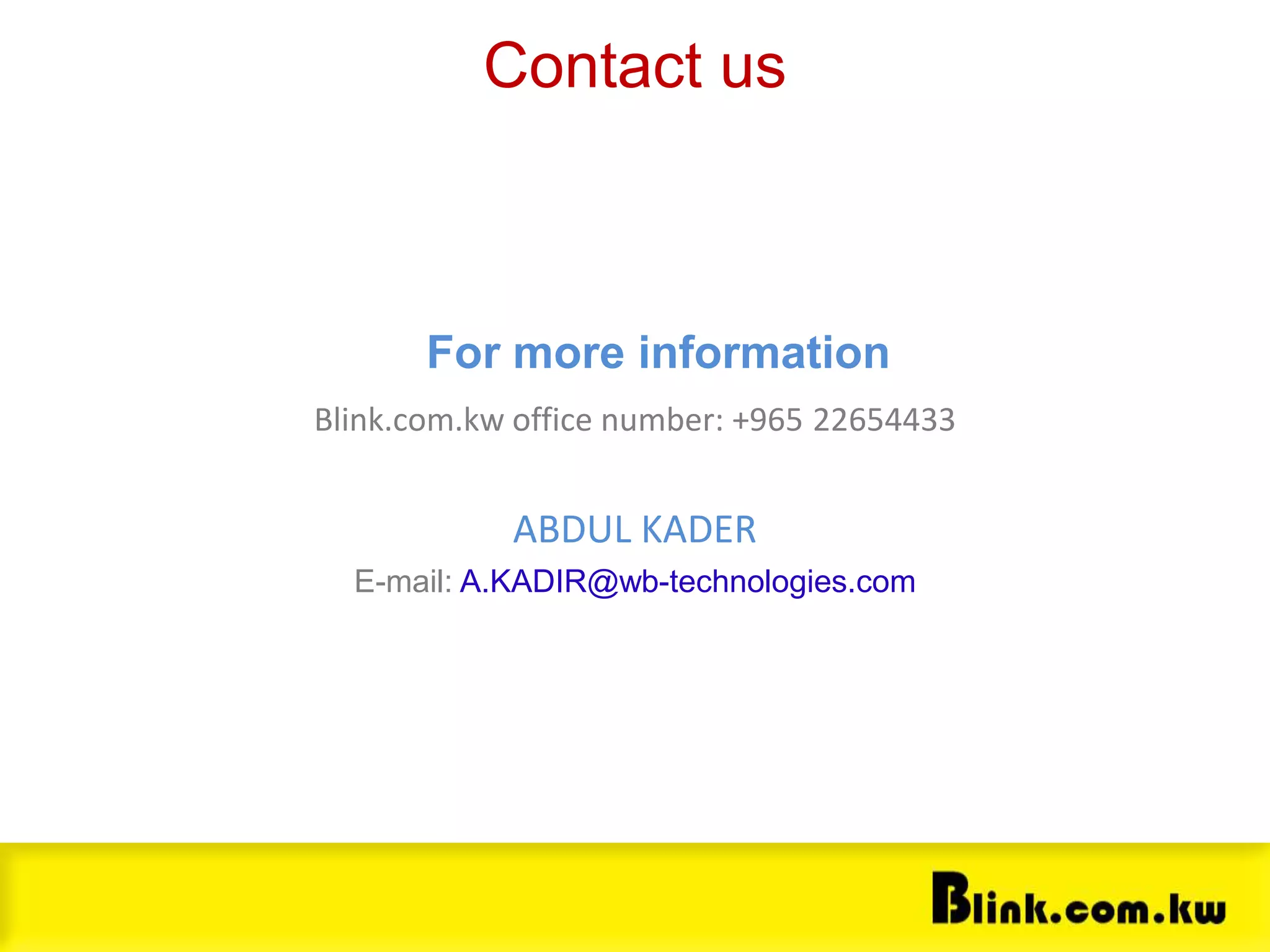 Contact
Contact us
For more information
Blink.com.kw office number: +965 22654433
ABDUL KADER
E-mail: A.KADIR@wb-technologies.com
 
