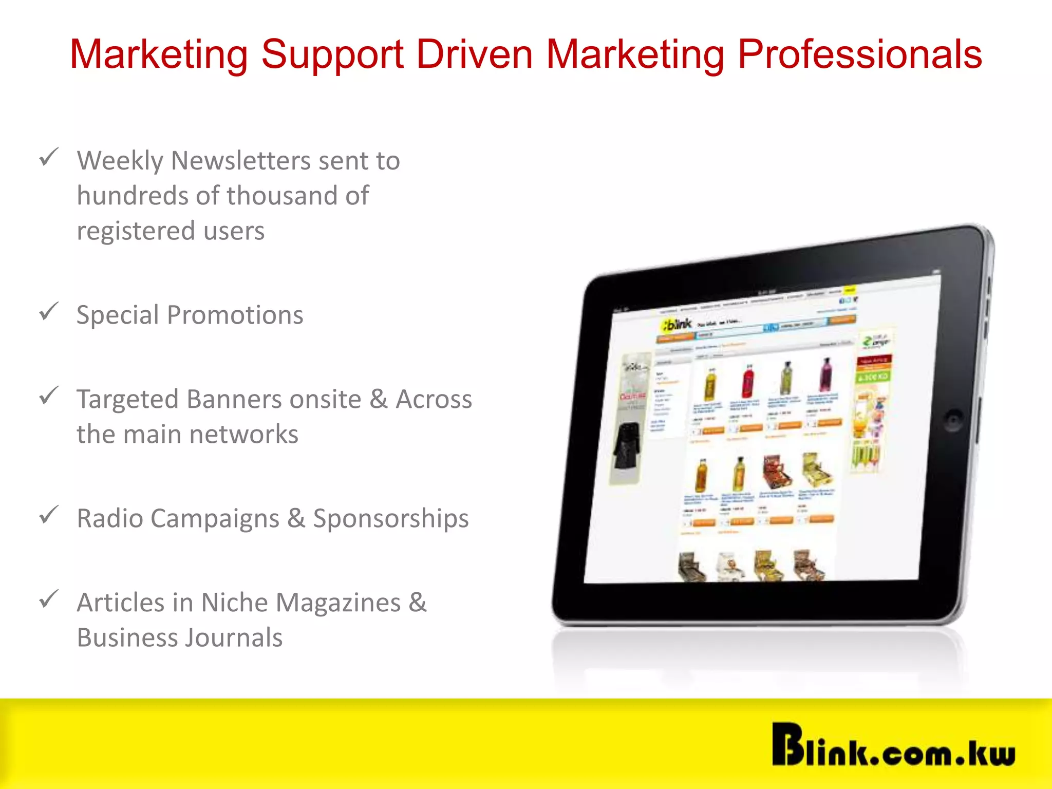 Marketing
 Weekly Newsletters sent to
hundreds of thousand of
registered users
 Special Promotions
 Targeted Banners onsite & Across
the main networks
 Radio Campaigns & Sponsorships
 Articles in Niche Magazines &
Business Journals
Marketing Support Driven Marketing Professionals
 