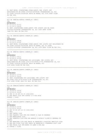 AISWEB - BOLETIM PERSONALIZADO - 22/09/2013 às 21:00:24 UTC - Total de Páginas: 26
página 17 de 26 :: IP 187.37.19.224
E) OBST MOVEL (PLATAFORMA OCEAN QUEST) 90M (296FT) HGT
DESLOCANDO-SE FM COORD 225250S/0430842W (FUNDEADOURO 1A, RJ)
TO COORD 225624S/0430832W (BOCA DA BARRA, RJ) DIST APRX 3326M
FM THR 02R)
RIO DE JANEIRO/SANTOS DUMONT,RJ (SBRJ)
OTR
D2764/2013
B) 01/10/13 21:01
C) 31/10/13 09:00
E) OBST (PLATAFORMA OCEAN QUEST) 90M (296FT) HGT NA COORD
225250S/0430842W (FUNDEADOURO 1A, RJ) DIST APRX 3334M
(AZM 055 DEG) FM THR 20L)
RIO DE JANEIRO/SANTOS DUMONT,RJ (SBRJ)
OTR
D2763/2013
B) 01/10/13 09:00
C) 01/10/13 21:00
E) OBST MOVEL (PLATAFORMA OCEAN QUEST) 90M (296FT) HGT DESLOCANDO-SE
FM COORD 225624S/0430832W (BOCA DA BARRA, RJ) TO COORD
225250S/0430842W (FUNDEADOURO 1A, RJ) DIST APRX 3334M FM THR 20L)
RIO DE JANEIRO/SANTOS DUMONT,RJ (SBRJ)
OTR
D2753/2013
B) 30/09/13 09:01
C) 30/09/13 21:00
E) OBST MOVEL (PLATAFORMA SSV LOUISIANA) 99M (325FT) HGT
DESLOCANDO-SE FM COORD 2253.973S/04308.677W (FUNDEADOURO 1A, RJ)
TO COORD 225624S/0430832W (BOCA DA BARRA, RJ)
DIST APRX 3326M FM THR 02R)
RIO DE JANEIRO/SANTOS DUMONT,RJ (SBRJ)
OTR
D2752/2013
B) 18/09/13 17:55
C) 30/09/13 09:00
E) OBST (PLATAFORMA SSV LOUISIANA) 99M (325FT) HGT
NA COORD 2253.973S/04308.677W (FUNDEADOURO 1A, RJ)
DIST APRX 2038M (AZM 096 DEG) FM THR 20L)
RIO DE JANEIRO/SANTOS DUMONT,RJ (SBRJ)
OTR
D2738/2013
B) 25/09/13 15:00
C) 03/10/13 20:00
D) SEP 25 26 OCT 02 03 1500/2000
E) REA BRAVO CLSD BTN PORTAO 2 E PSN BOCA
PORTAO 1 CLSD)
RIO DE JANEIRO/SANTOS DUMONT,RJ (SBRJ)
OTR
D2733/2013
B) 25/09/13 15:00
C) 03/10/13 20:00
D) SEP 25 26 OCT 02 03 1500/2000
E) REH:
1) REH CENTRO CLSD
2) REH PAQUETA CLSD BTN PSN DUMONT E ILHA DO ENGENHO
3) REH MANGUINHOS CLSD
4) REH FERROVIA CLSD BTN PSN MARACA E ESTADIO OLIMPICO ENGENHO DE
DENTRO
5) REH MARACANA CLSD BTN PRACA DA BANDEIRA E HOSPITAL MARCILIO DIAS
6) REH BOA VISTA CLSD BTN PRACA DA BANDEIRA E ITANHANGA GOLF CLUB
7) REH PRAIA CLSD BTN MORRO DO LEME E PSN ALA
8) PORTAO 1 CLSD)
 