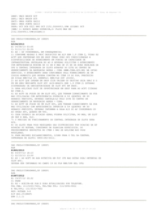 AISWEB - BOLETIM PERSONALIZADO - 22/09/2013 às 21:00:24 UTC - Total de Páginas: 26
página 2 de 26 :: IP 187.37.19.224
SBNF: UW24 BROCK DCT
SBFL: UW24 BROCK DCT
SBCT: UW66 PONTE UA310
SBBI: UW66 PONTE UA310
SBSR: DCT SCB UZ21 BRU DCT 2152.50S04911.69W (SIGAK) DCT
[RMK/ 1- ESPACO AEREO SUPERIOR,2- FL200 MAX EM
2152.50S04911.69W(SIGAK)])
SAO PAULO/CONGONHAS,SP (SBSP)
AGA
D2194/2013
B) 04/08/13 03:00
C) 01/11/13 02:59
E) AD - AP COORDENADO, EM CONSEQUENCIA:
1) CONFORME REGRAS E PROC DESCRITOS NA AIP ENR 1.9 ITEM 2, TODAS AS
ACFT QUE PRETENDAM OPR EM SBSP TERAO SUAS OPS CONDICIONADAS A
DISPONIBILIDADE DE ATENDIMENTO EM FUNCAO DA CAPACIDADE DE
INFRAESTRUTURA INSTALADA NO AD E DEVERAO SOLICITAR O ATENDIMENTO
COM ANTECEDENCIA MINIMA DE 01 HR E MAX DE 25 HR DA HORA DESEJADA DA
OPS A CENTRAL INTEGRADA DE SLOTS ATRAVES DO SITE DO CENTRO DE
GERENCIAMENTO DA NAVEGACAO AEREA - CGNA (WWW.CGNA.GOV.BR) NA OPCAO
SERVICOS. O ATENDIMENTO SERA CONFIRMADO PELO FORNECIMENTO DE UM
CODIGO NUMERICO QUE DEVERA CONSTAR NO ITEM 18 DO PLN, PRECEDIDO
DA SIGLA RMK/CLR SP. EXEMPLO: RMK/CLR SPP 165342.
2) AS ACFT QUE OPEREM EM SBSP CUJA ORIGEM OU DESTINO SEJA SBRJ E O
PR EM SBRJ MEDIANTE SLOT ATC (AIP-BRASIL ENR 1.9 ITEM 2) ESTARAO
DISPENSADAS DA OBRIGATORIEDADE DE SLOT ATC EM SBSP.
3) SERA APLICADO SLOT DE OPORTUNIDADE EM SBSP PARA AS ACFT CITADAS
NO ITEM 2.
4) AS ACFT DE POSSE DE UM SLOT ATC, QUE TENHAM CONHECIMENTO DA SUA
NAO UTILIZACAO COM ANTECEDENCIA SUPERIOR A 04 (QUATRO) HR DO
HORARIO PREVISTO, DEVERAO CANCELA-LO PELO SITE DO CENTRO DE
GERENCIAMENTO DA NAVEGACAO AEREA - CGNA.
5) AS ACFT DE POSSE DE UM SLOT ATC, QUE TENHAM CONHECIMENTO DA SUA
NAO UTILIZACAO COM ANTECEDENCIA INFERIOR A 04 (QUATRO) HR DO
HORARIO PREVISTO, DEVERAO INFORMAR A SALA AIS DO AP COORDENADO OU
AO ORGAO ATC, QUANDO EM VOO.
6) CADA USUARIO DA AVIACAO GERAL PODERA SOLICITAR, NO MAX, UM SLOT
DE DEP E ARR, DLY.
7) O PERIODO DE FUNCIONAMENTO DA CENTRAL INTEGRADA DE SLOTS SERA
H24.
8) OS SLOTS PARA VOOS REGULARES SAO DISTRIBUIDOS POR OCASIAO DA AP
ROVACAO DO HOTRAN, CONSTANDO DE PLANILHA ESPECIFICA. OS
PROCEDIMENTOS DESCRITOS NO ITEM 1 NAO SE APLICAM AOS VOOS
REGULARES.
9) PARA MAIORES ESCLARECIMENTOS, LIGAR PARA O TEL DA CENTRAL
INTEGRADA DE SLOTS: 0800-282-6612.
SAO PAULO/CONGONHAS,SP (SBSP)
AGA
D1900/2013
B) 03/07/13 18:13
C) 02/10/13 23:59
E) AD - AS ACFT DE ASA ROTATIVA EM FLT IFR NAO ESTAO SUBJ OBTENCAO DE
SLOT ATC.
DEVERA SER INFORMADO NO CAMPO 18 DO PLN RMK/OPR HEL IFR)
SAO PAULO/CONGONHAS,SP (SBSP)
AGA
D1687/2012
B) 19/07/12 20:32
C) PERM
E) AD - ACEITA-SE PLN E SUAS ATUALIZACOES POR TELEFONE.
TEL CMA: (11)5033-7461, TEL/FAX FPL: (11)5090-9022
E TEL/FPL: (11)5531-7602
REF: ROTAER 3-S
AIP AD2.23(SBSP)
ENR 2.1.1)
SAO PAULO/CONGONHAS,SP (SBSP)
 