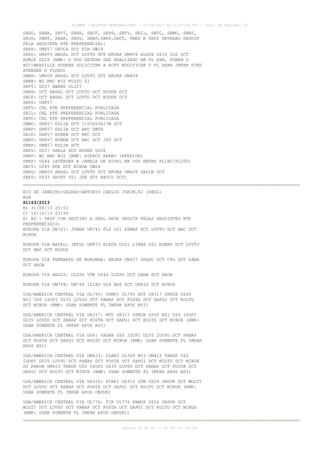 AISWEB - BOLETIM PERSONALIZADO - 22/09/2013 às 21:00:24 UTC - Total de Páginas: 26
página 21 de 26 :: IP 187.37.19.224
SBGO, SBBR, SBVT, SBBH, SBCF, SBPS, SBTV, SBIL, SBTC, SBMO, SBRF,
SBJP, SBNT, SBAR, SBSV, SBRP,SBKP,SBCT, SBEG E SBFZ DEVERAO SEGUIR
PELA SEGUINTE RTE PREFERENCIAL:
SBPA: UN857 DEUCA DCT FLN UW19
SBGO: UM409 ABSAL DCT LUVTO DCT EKUBA UM409 ALGOX UZ16 ULD DCT
ROMIK UZ28 (RMK: O VOO DEVERA SER REALIZADO EM FL PAR, POREM O
ACC-BRASILIA PODERA SOLICITAR A ACFT MODIFICAR O FL PARA IMPAR FINS
ATENDER O FLUXO)
SBBR: UM409 ABSAL DCT LUVTO DCT EKUBA UM409
SBBR: W2 BBC W32 KOLTU Z1
SBVT: UZ37 AWAKE UL327
SBBH: DCT ABSAL DCT LUVTO DCT KODPA DCT
SBCF: DCT ABSAL DCT LUVTO DCT KODPA DCT
SBPS: UN857
SBTV: CNL RTE PREFERENCIAL PUBLICADA
SBIL: CNL RTE PREFERENCIAL PUBLICADA
SBTC: CNL RTE PREFERENCIAL PUBLICADA
SBMO: UN857 ESLIB DCT 1105S03627W DCT
SBRF: UN857 ESLIB DCT ARU UW58
SBJP: UN857 RUBEN DCT REC DCT
SBNT: UN857 RUBEN DCT REC DCT JPS DCT
SBAR: UN857 ESLIB DCT
SBSV: UZ37 SARLA DCT BUXER UZ36
SBRP: W2 BBC W32 (RMK: ESPACO AEREO INFERIOR)
SBKP: UZ44 (ATENDER A JANELA DE NIVEL EM CGO ENTRE FL180/FL200)
SBCT: UZ45 RDE DCT NIBGA UW24
SBEG: UM409 ABSAL DCT LUVTO DCT EKUBA UM409 GAXIM DCT
SBFZ: UZ37 GRUFF UZ1 JZR DCT ABUCU DCT)
RIO DE JANEIRO/GALEAO-ANTONIO CARLOS JOBIM,RJ (SBGL)
AGA
Z1163/2013
B) 31/08/13 20:52
C) 16/10/13 23:59
E) AD - TKOF COM DESTINO A SBGL DEVE SEGUIR PELAS SEGUINTES RTE
PREFERENCIAIS:
EUROPA VIA UN741: JOBER UN741 FLZ UZ1 ESMAP DCT LUVTO DCT BBC DCT
MINUX
EUROPA VIA NATAL: INTOL UN873 ELEFA UZ21 LIBRA UZ1 ESMAP DCT LUVTO
DCT BBC DCT MINUX
EUROPA VIA FERNANDO DE NORONHA: NEURA UN857 DOGSU DCT CPO DCT ZANA
DCT AROB
EUROPA VIA REGIS: UL206 VTR UZ44 GIKPO DCT ZANA DCT AROB
EUROPA VIA UM799: UM799 ISIXU UZ4 BHZ DCT OPRIS DCT MINUX
USA/AMERICA CENTRAL VIA UL795: VUMPI UL795 ATF UA317 OPRUX UZ40
BSI UZ6 ISOPI UZ35 LUVSU DCT PANAP DCT POSTA DCT SAPGI DCT KOLTU
DCT MINUX (RMK: USAR SOMENTE FL IMPAR APOS BSI)
USA/AMERICA CENTRAL VIA UA317: MTU UA317 OPRUX UZ40 BSI UZ6 ISOPI
UZ35 LUVSU DCT PANAP DCT POSTA DCT SAPGI DCT KOLTU DCT MINUX (RMK:
USAR SOMENTE FL IMPAR APOS BSI)
USA/AMERICA CENTRAL VIA UZ6: VAGAN UZ6 ISOPI UZ35 LUVSU DCT PANAP
DCT POSTA DCT SAPGI DCT KOLTU DCT MINUX (RMK: USAR SOMENTE FL IMPAR
APOS BSI)
USA/AMERICA CENTRAL VIA UM423: ISANI UL304 BVI UM423 TAROP UZ6
ISOPI UZ35 LUVSU DCT PANAP DCT POSTA DCT SAPGI DCT KOLTU DCT MINUX
OU PAKON UM423 TAROP UZ6 ISOPI UZ35 LUVSU DCT PANAP DCT POSTA DCT
SAPGI DCT KOLTU DCT MINUX (RMK: USAR SOMENTE FL IMPAR APOS BSI)
USA/AMERICA CENTRAL VIA UA312: ACARI UA312 STM UZ24 OBDUR DCT MOLTI
DCT LUVSU DCT PANAP DCT POSTA DCT SAPGI DCT KOLTU DCT MINUX (RMK:
USAR SOMENTE FL IMPAR APOS OBDUR)
USA/AMERICA CENTRAL VIA UL776: TIR UL776 PAMOP UZ24 OBDUR DCT
MOLTI DCT LUVSU DCT PANAP DCT POSTA DCT SAPGI DCT KOLTU DCT MINUX
(RMK: USAR SOMENTE FL IMPAR APOS OBDUR))
 