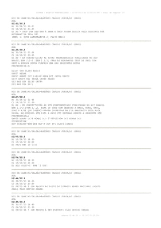 AISWEB - BOLETIM PERSONALIZADO - 22/09/2013 às 21:00:24 UTC - Total de Páginas: 26
página 22 de 26 :: IP 187.37.19.224
RIO DE JANEIRO/GALEAO-ANTONIO CARLOS JOBIM,RJ (SBGL)
AGA
Z1161/2013
B) 31/08/13 20:23
C) 16/10/13 23:59
E) AD - TKOF COM DESTINO A SBBH E SBCF PODEM SEGUIR PELA SEGUINTE RTE
ALTERNATIVA IFR: UZ3
(RMK: 1- ROTA ALTERNATIVA 2- FL290 MAX))
RIO DE JANEIRO/GALEAO-ANTONIO CARLOS JOBIM,RJ (SBGL)
AGA
Z1129/2013
B) 30/08/13 01:54
C) 16/10/13 23:59
E) AD - EM SUBSTITUICAO AS ROTAS PREFERENCIAIS PUBLICADAS NO AIP
BRASIL ENR 2.1-2 ITEM 2.1.5, PARA AS AERONAVES TKOF DE SBGL COM
DEST A EUROPA DEVEM CUMPRIR UMA DAS SEGUINTES ROTAS
PREFERENCIAIS:
UL327 VTR UL206 REGIS
UN857 NEURA
UN857 AMBET DCT 0433S03338W DCT INTOL UN873
UZ37 GRUFF UZ1 TROVA UN866 MAGNO
UZ3 BHZ UZ4 ISIXU UM799
UZ3 BHZ UZ4 SLI)
RIO DE JANEIRO/GALEAO-ANTONIO CARLOS JOBIM,RJ (SBGL)
AGA
Z1127/2013
B) 30/08/13 01:46
C) 16/10/13 23:59
E) AD - EM SUBSTITUICAO AS RTE PREFERENCIAIS PUBLICADAS NO AIP BRASIL
ENR 2.1-2 ITEM 2.1.5, PARA OS VOOS COM DESTINO A KMIA, KORD, KATL,
SVMI E KJFK QUE INTENCIONAREM INGRESSAR NA FIR AMAZONICA PELA ROTA
UL304, NO PERIODO BTN 0300 A 0630 UTC DEVERAO SEGUIR A SEGUINTE RTE
PREFERENCIAL:
UM409 EGBAV UZ24 BOMAL DCT 0746S05245W DCT KOKNA DCT
0309S05531W
DCT 0031S05740W DCT BUVIP DCT BVI UL304 ISANI)
RIO DE JANEIRO/GALEAO-ANTONIO CARLOS JOBIM,RJ (SBGL)
AGA
D2275/2013
B) 10/08/13 18:59
C) 15/10/13 20:00
E) PAPI RWY 10 U/S)
RIO DE JANEIRO/GALEAO-ANTONIO CARLOS JOBIM,RJ (SBGL)
AGA
D2274/2013
B) 10/08/13 18:55
C) 15/10/13 20:00
E) ALS (ALSF-1) RWY 10 U/S)
RIO DE JANEIRO/GALEAO-ANTONIO CARLOS JOBIM,RJ (SBGL)
AGA
D2146/2013
B) 30/07/13 16:54
C) 26/10/13 23:59
E) PATIO NR 5 (EM FRENTE AO POSTO DO CORREIO AEREO NACIONAL (POSTO
CAN)) CLSD DEVIDO OBRAS)
RIO DE JANEIRO/GALEAO-ANTONIO CARLOS JOBIM,RJ (SBGL)
AGA
D2145/2013
B) 30/07/13 16:49
C) 26/10/13 23:59
E) PATIO NR 7 (EM FRENTE A TWY FOXTROT) CLSD DEVIDO OBRAS)
 