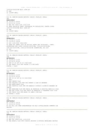 AISWEB - BOLETIM PERSONALIZADO - 22/09/2013 às 21:00:24 UTC - Total de Páginas: 26
página 25 de 26 :: IP 187.37.19.224
225053S/0432335W RAIO 100M ACT
F) GND
G) 1000FT AMSL)
RIO DE JANEIRO/GALEAO-ANTONIO CARLOS JOBIM,RJ (SBGL)
NAV
D2411/2013
B) 28/08/13 09:00
C) 20/11/13 15:30
D) WED FRI 0900/1200 1330/1530
E) AREA PROIBIDA TEMPO (DETONACAO DE EXPLOSIVOS) CENTRO COORD
225037S/0432328W RAIO 100M ACT
F) GND
G) 1000FT AMSL)
RIO DE JANEIRO/GALEAO-ANTONIO CARLOS JOBIM,RJ (SBGL)
NAV
D2358/2013
B) 16/08/13 11:00
C) 16/10/13 19:00
D) DLY 1100/1500 1600/1900
E) AREA RTO TEMPO (FLT DE VEICULO AEREO NAO TRIPULADO - VANT)
ACONTECERA BTN COORD 230028S/0433318W, 230012S/0433423W,
230135S/0433530W, 230211S/0433433W (GUARATIBA, RJ) ACT
F) SFC
G) 1000FT AMSL)
RIO DE JANEIRO/GALEAO-ANTONIO CARLOS JOBIM,RJ (SBGL)
OTR
D2739/2013
B) 25/09/13 15:00
C) 03/10/13 20:00
D) SEP 25 26 OCT 02 03 1500/2000
E) REA BRAVO CLSD BTN PORTAO 2 E PSN BOCA
PORTAO 1 CLSD)
RIO DE JANEIRO/GALEAO-ANTONIO CARLOS JOBIM,RJ (SBGL)
OTR
D2734/2013
B) 25/09/13 15:00
C) 03/10/13 20:00
D) SEP 25 26 OCT 02 03 1500/2000
E) REH:
1) REH CENTRO CLSD
2) REH PAQUETA CLSD BTN PSN DUMONT E ILHA DO ENGENHO
3) REH MANGUINHOS CLSD
4) REH FERROVIA CLSD BTN PSN MARACA E ESTADIO OLIMPICO ENGENHO DE
DENTRO
5) REH MARACANA CLSD BTN PRACA DA BANDEIRA E HOSPITAL MARCILIO DIAS
6) REH BOA VISTA CLSD BTN PRACA DA BANDEIRA E ITANHANGA GOLF CLUB
7) REH PRAIA CLSD BTN MORRO DO LEME E PSN ALA
8) PORTAO 1 CLSD)
RIO DE JANEIRO/GALEAO-ANTONIO CARLOS JOBIM,RJ (SBGL)
OTR
D2679/2013
B) 13/09/13 18:35
C) 10/12/13 23:59
E) AIS MIL LTD PARA APRESENTACAO DE PLN E ATUALIZACOES SOMENTE VIA
BALCAO)
RIO DE JANEIRO/GALEAO-ANTONIO CARLOS JOBIM,RJ (SBGL)
OTR
D2572/2013
B) 11/09/13 09:00
C) 20/11/13 15:30
D) WED FRI 0900/1200 1330/1530
E) REH BRASIL CLSD BTN VIADUTO DEODORO E ESTACAO MAGALHAES BASTOS)
 