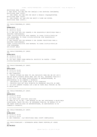 AISWEB - BOLETIM PERSONALIZADO - 22/09/2013 às 21:00:24 UTC - Total de Páginas: 26
página 4 de 26 :: IP 187.37.19.224
MODIFICADA PARA 3100FT.
6 -REH OESTE: ALT MAX BTN PSN CEBOLAO E PSN SHOPPING CONTINENTAL
MODIFICADA PARA 3300FT.
7 - REH SENNA: ALT MAX BTN PSN SMIDT E PEDAGIO ITAQUAQUECETUBA
MODIFICADA PARA 3300FT.
8 - REH SUZANO: ALT MAX BTN PSN SMIDT E CLUBE SAO MIGUEL
MODIFICADA PARA 3300FT.)
SAO PAULO/CONGONHAS,SP (SBSP)
OTR
D2689/2013
B) 14/09/13 00:10
C) 10/12/13 23:59
E) 1) REA GOLF BTN PSN IGARATA E PSN SALESOPOLIS MODIFICADA PARA A
SEGUINTE CONFIGURACAO:
COORD 231216S/0460922W (PSN IGARATA) TO COORD 232451S/0460211W
(PSN GUARAREMA) TO COORD 233145S/0455053W (PSN SALESOPOLIS)
SFC/4500FT AMSL
2) REA FOXTROT BTN PSN REPRESA E PSN JACAREI MODIFICADA PARA A
SEGUINTE CONFIGURACAO:
COORD 233543S/0461603W (PSN REPRESA) TO COORD 232451S/0460211W
(PSN GUARAREMA)
SFC/4500FT AMSL)
SAO PAULO/CONGONHAS,SP (SBSP)
OTR
D2391/2013
B) 19/08/13 20:25
C) 15/11/13 23:59
E) LGT OBST SOBRE TORRE METALICA (EDIFICIO DA GAZETA - COORD
233355S/0463905W) U/S)
SAO PAULO/CONGONHAS,SP (SBSP)
OTR
D2011/2013
B) 12/07/13 03:00
C) 01/10/13 23:59
E) REH PINHEIROS:
1 - TRECHO SITUADO NA AREA CTL HEL EXCLUSIVO PARA HEL EM OPS LDG E
DEP EM HELPN SITUADOS NESSA AREA (EXC OPS MIL, SEGURANCA PUBLICA E
DEFESA CIV, OU SER AEREO ESPECIALIZADO DE AEROREPORTAGEM, DE
AEROINSPECAO OU DE COMBATE A INCENDIO)
2 - OBRIGATORIO FLT SOBRE CALHA DO RIO PINHEIROS
3 - PROIBIDO HLDG AFT RAIA OLIMPICA DA FEDERACAO PAULISTA DE REMO
4 - AS ACFT SOMENTE PODERAO LVE A REH NO PONTO MAIS PROXIMO DA FNA
TO HELPN DEST)
SAO PAULO/CONGONHAS,SP (SBSP)
OTR
D2009/2013
B) 12/07/13 09:00
C) 01/10/13 23:00
D) DLY 0900/1300 1600/1800 2000/2300
E) AREA DE CTL DE HEL - PRB ENTRADA DE HEL NAO DESTINADAS A HELPN NELA
LOCALIZADOS, SALVO OPS MIL, DE SEGURANCA PUBLICA, DE DEFESA CIV OU
SER AEREO ESPECIALIZADO DE AEROREPORTAGEM, DE AEROINSPECAO OU DE
COMBATE A INCENDIO)
SAO PAULO/CONGONHAS,SP (SBSP)
OTR
D1981/2013
B) 12/07/13 00:00
C) 04/10/13 23:59
E) REH PINHEIROS - ALT MODIFICADA PARA 3300FT COMPULSORIA)
SAO PAULO/GUARULHOS - GOVERNADOR ANDRE FRANCO MONTORO,SP (SBGR)
AGA
Z1178/2013
 