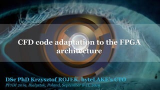 DSc PhD Krzysztof ROJEK, byteLAKE’s CTO
PPAM 2019, Bialystok, Poland, September 8-11, 2019
CFD code adaptation to the FPGA
architecture
 