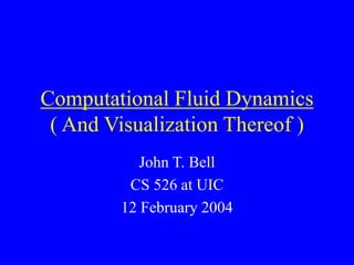 Computational Fluid Dynamics
( And Visualization Thereof )
John T. Bell
CS 526 at UIC
12 February 2004
 