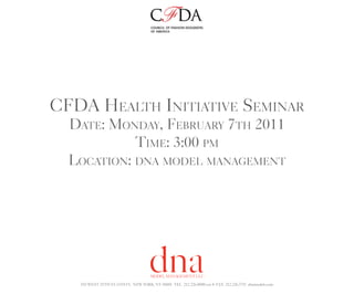 CFDA Health Initiative Seminar
Date: Monday, February 7th 2011
Time: 3:00 pm
Location: dna model management

555 WEST 25TH ST, 6TH FL NEW YORK, NY 10001 TEL 212.226.0080 ext 4 FAX 212.226.7711 dnamodels.com

 