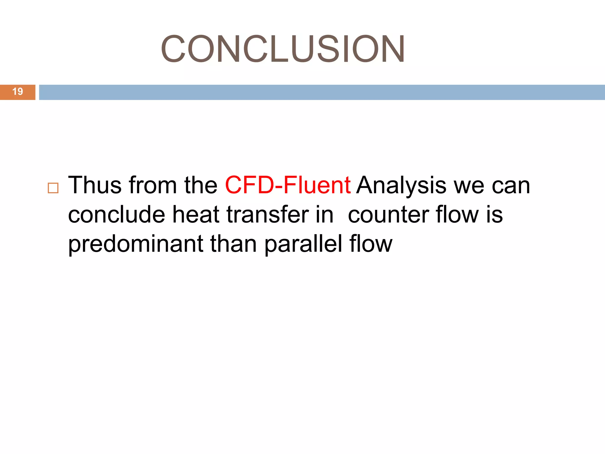 CONCLUSION
 Thus from the CFD-Fluent Analysis we can
conclude heat transfer in counter flow is
predominant than parallel flow
19
 