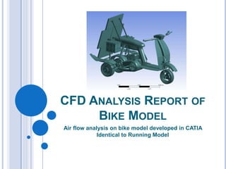 Air flow analysis on bike model developed in CATIA
Identical to Running Model
CFD ANALYSIS REPORT OF
BIKE MODEL
 