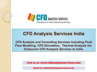 CFD Analysis Services India
CFD Analysis and Consulting Services including Fluid
Flow Modeling, CFD Simulation, Thermal Analysis etc.
     Outsource CFD Analysis Services to India.



       Visit us at: www.cfdanalysisservices.com

            Email us: info@cfdanalysisservices.com
 