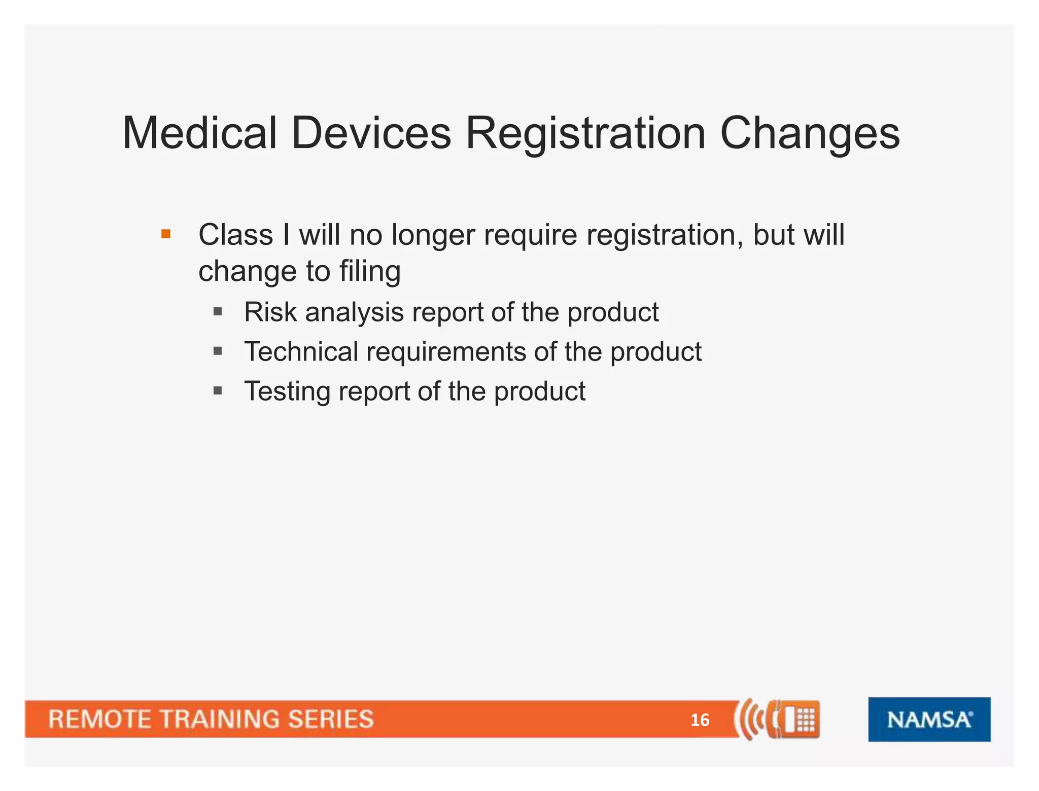 Medical Devices Registration Changes 
 Class I will no longer require registration, but will 
change to filing 
 Risk analysis report of the product 
 Technical requirements of the product 
 Testing report of the product 
16 
 