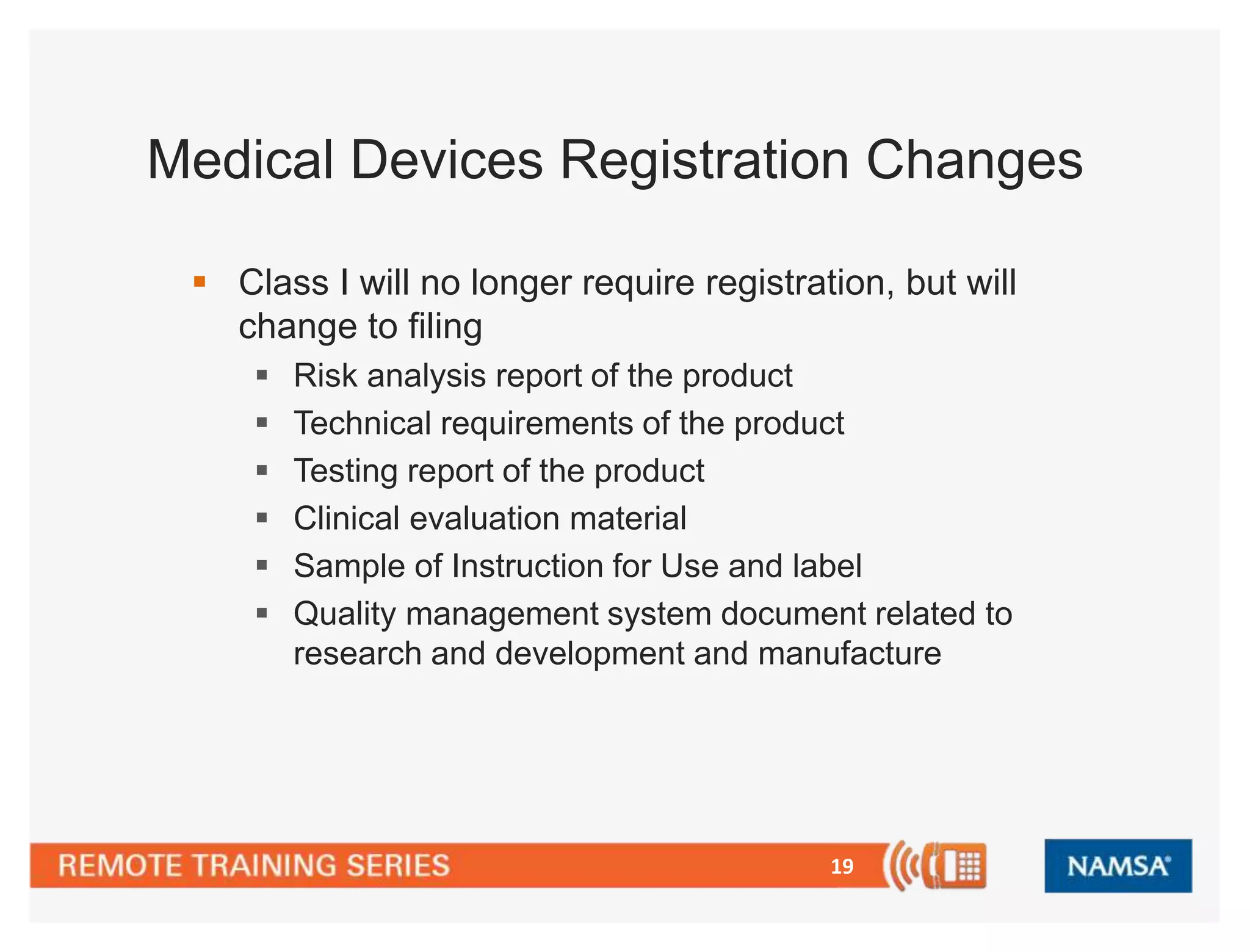 Medical Devices Registration Changes 
 Class I will no longer require registration, but will 
change to filing 
 Risk analysis report of the product 
 Technical requirements of the product 
 Testing report of the product 
 Clinical evaluation material 
 Sample of Instruction for Use and label 
 Quality management system document related to 
research and development and manufacture 
19 
 
