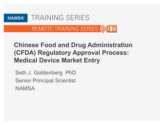 Chinese Food and Drug Administration 
(CFDA) Regulatory Approval Process: 
Medical Device Market Entry 
Seth J. Goldenberg PhD 
Senior Principal Scientist 
NAMSA 
 