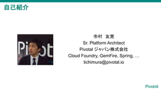 ԼB
д ь
Sr. Platform Architect
Pivotal ѥʽ
Cloud Foundry, GemFire, Spring, 
tichimura@pivotal.io
 