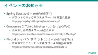 ٥ȤΤ֪餻
? Spring Days 2016 C 2016/11/18(Fri)
C ȥ祦`41F|
C http://springday2016.springframework.jp/
? Concourse CI Tokyo Meetup C 2016/11/30(Wed)
C ľҥ륺ɭ`20F@ľ
C https://www.meetup.com/Concourse-CI-Tokyo-Meetup/
? Pivotal ѥ ߥå 2016 C 2016/12/1(Thu)
C ľǥߩ`ҥ륺ɭ`A@ľ
C https://omniattend.com/seminar/pivotal/pjs2016
 