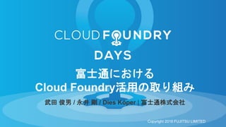 武田 俊男 / 永井 剛 / Dies Köper | 富士通株式会社
富士通における
Cloud Foundry活用の取り組み
Copyright 2016 FUJITSU LIMITED
 