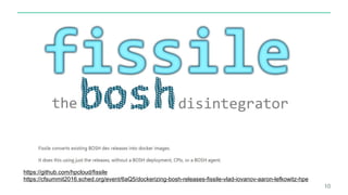 10
https://github.com/hpcloud/fissile
https://cfsummit2016.sched.org/event/6aQ5/dockerizing-bosh-releases-fissile-vlad-iov...