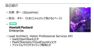 自己紹介
• 吉瀬 淳一 (@jyoshise)
• 担当: ギター（たまにじゃんけんで負けるとベース）
•
• Lead Architect, Helion Professional Services APJ
• IaaS(OpenStack...