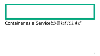 Container as a Serviceとか言われてますが
3
 