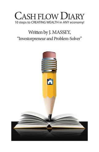 CASHFLOWDIARY
10 steps to CREATING WEALTH in ANY economy!
WrittenbyJ.MASSeY,
“InvestorpreneurandProblem-Solver”
 