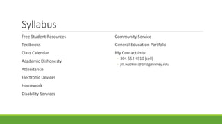 Syllabus
Free Student Resources
Textbooks
Class Calendar
Academic Dishonesty
Attendance
Electronic Devices
Homework
Disability Services
Community Service
General Education Portfolio
My Contact Info:
◦ 304-553-4910 (cell)
◦ jill.watkins@bridgevalley.edu
 
