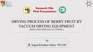 DRYING PROCESS OF BERRY FRUIT BY
VACUUM DRYING EQUIPMENT
(SIMULATION PROCESS VIA COMSOL)
By
Sajjad Khudhur Abbas ‘P81540’
Research Title
‘Pitch Presentation’
 