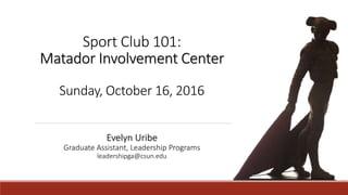Sport Club 101:
Matador Involvement Center
Sunday, October 16, 2016
Evelyn Uribe
Graduate Assistant, Leadership Programs
leadershipga@csun.edu
 