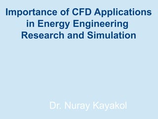 Importance of CFD Applications
in Energy Engineering
Research and Simulation
Dr. Nuray Kayakol
 