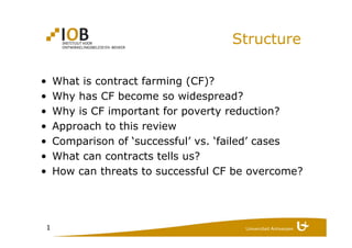 1
Structure
• What is contract farming (CF)?
• Why has CF become so widespread?
• Why is CF important for poverty reductio...