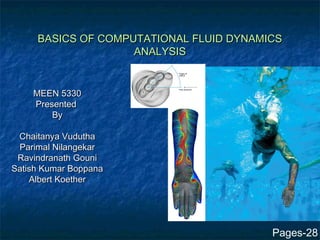 BASICS OF COMPUTATIONAL FLUID DYNAMICS
                    ANALYSIS


    MEEN 5330
    Presented
        By

 Chaitanya Vudutha
 Parimal Nilangekar
 Ravindranath Gouni
Satish Kumar Boppana
    Albert Koether




                                         Pages-28
 