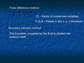  Finite difference method
    ∂Q ∂F ∂G ∂H
      +  +  +   =0
    ∂t ∂x ∂y ∂z    Q – Vector of conserved variables
                      F,G,H – Fluxes in the x ,y, z directions

Boundary element method

 The boundary occupied by the fluid is divided into
 surface mesh
 