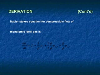 DERIVATION                                            (Cont’d)

Navier stokes equation for compressible flow of


monatomic ideal gas is :



         dqi        1        ~
                            1µ           ~
                                         µ
             = f i − p ,i +    q j , ji + qi , jj ,
          dt        ρ       3ρ           ρ
 