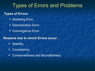 Types of Errors and Problems
Types of Errors:
    Modeling Error.
    Discretization Error.
    Convergence Error.

Reasons due to which Errors occur:
   Stability.
   Consistency.
   Conservedness and Boundedness.
 
