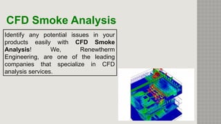 Identify any potential issues in your
products easily with CFD Smoke
Analysis! We, Renewtherm
Engineering, are one of the leading
companies that specialize in CFD
analysis services.
CFD Smoke Analysis
 