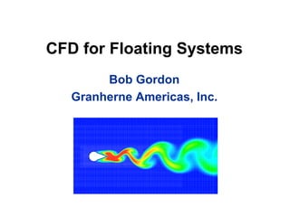 CFD for Floating Systems
Bob Gordon
Granherne Americas, Inc.
 
