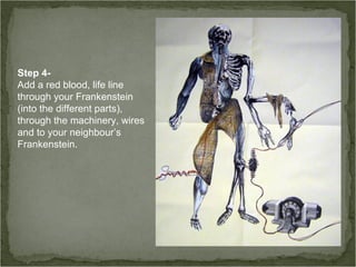 Step 4-
Add a red blood, life line
through your Frankenstein
(into the different parts),
through the machinery, wires
and to your neighbour’s
Frankenstein.
 