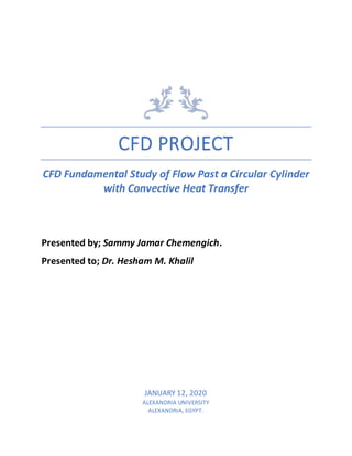 CFD PROJECT
CFD Fundamental Study of Flow Past a Circular Cylinder
with Convective Heat Transfer
Presented by; Sammy Jamar Chemengich.
Presented to; Dr. Hesham M. Khalil
JANUARY 12, 2020
ALEXANDRIA UNIVERSITY
ALEXANDRIA, EGYPT.
 