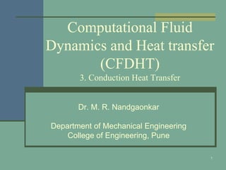 1
Computational Fluid
Dynamics and Heat transfer
(CFDHT)
3. Conduction Heat Transfer
Dr. M. R. Nandgaonkar
Department of Mechanical Engineering
College of Engineering, Pune
 