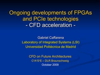 Ongoing developments of FPGAs and PCIe technologies - CFD acceleration - Gabriel Caffarena Laboratory of Integrated Systems (LSI) Universidad Politécnica de Madrid CFD on Future Architectures C 2 A 2 S 2 E – DLR Braunschweig October 2009 