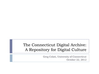 The Connecticut Digital Archive:
 A Repository for Digital Culture
          Greg Colati, University of Connecticut
                               October 22, 2012
 