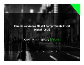Soy Ejecutivo Fiscal
Cambios al Anexo 20, del Comprobante Fiscal
Digital (CFDI)