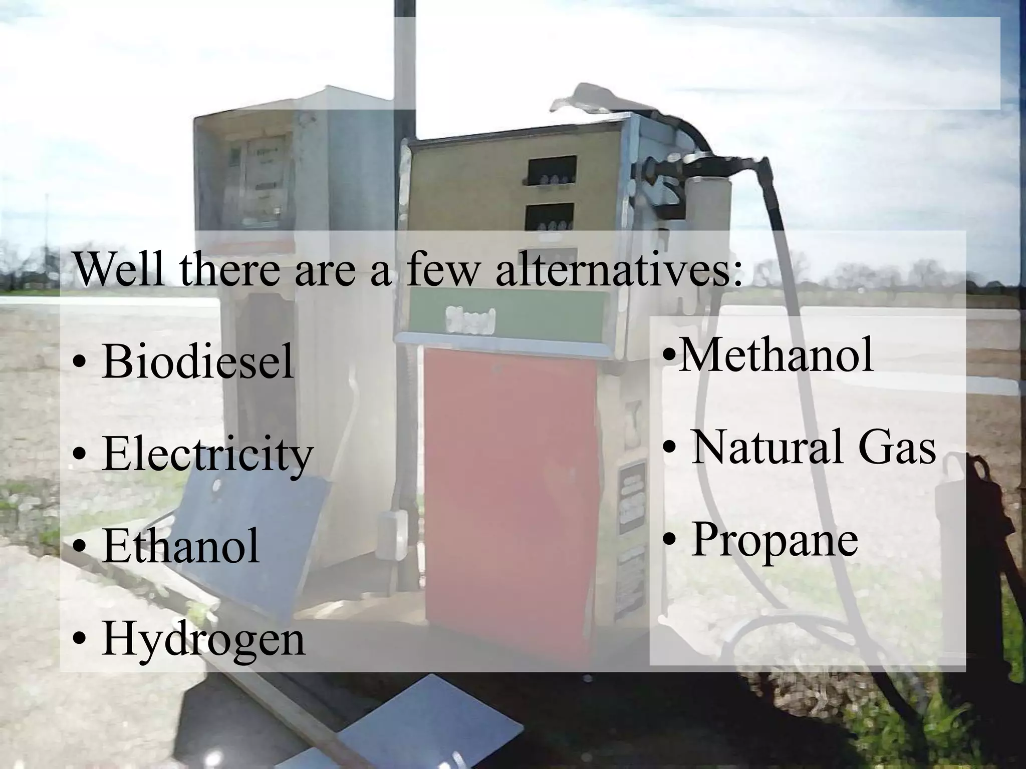 Well there are a few alternatives:
• Biodiesel
• Electricity
• Ethanol
• Hydrogen
•Methanol
• Natural Gas
• Propane
 