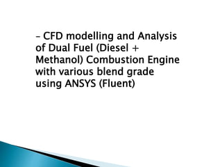 - CFD modelling and Analysis
of Dual Fuel (Diesel +
Methanol) Combustion Engine
with various blend grade
using ANSYS (Fluent)
 