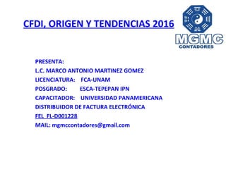 PRESENTA:
L.C. MARCO ANTONIO MARTINEZ GOMEZ
LICENCIATURA: FCA-UNAM
POSGRADO: ESCA-TEPEPAN IPN
CAPACITADOR: UNIVERSIDAD PANAMERICANA
DISTRIBUIDOR DE FACTURA ELECTRÓNICA
FEL FL-D001228
MAIL: mgmccontadores@gmail.com
CFDI, ORIGEN Y TENDENCIAS 2016
 