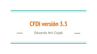 CFDI versión 3.3
Eduardo Atri Cojab
 