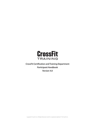 CrossFit Certification and Training Department
                          Participant Handbook
                                       Version 4.0




 Copyright © CrossFit, Inc. All Rights Reserved. CrossFit is a registered trademark ™ of CrossFit, Inc.
 